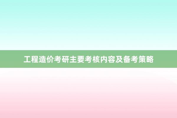 工程造价考研主要考核内容及备考策略